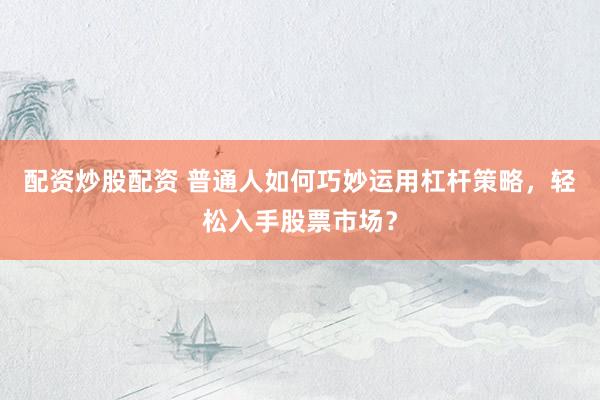 配资炒股配资 普通人如何巧妙运用杠杆策略，轻松入手股票市场？