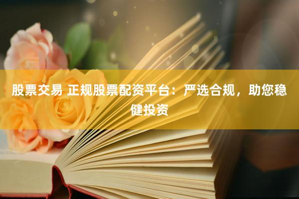 股票交易 正规股票配资平台：严选合规，助您稳健投资