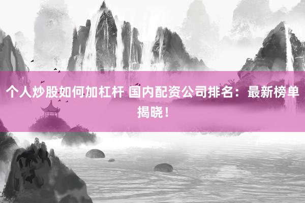 个人炒股如何加杠杆 国内配资公司排名:最新榜单揭晓!