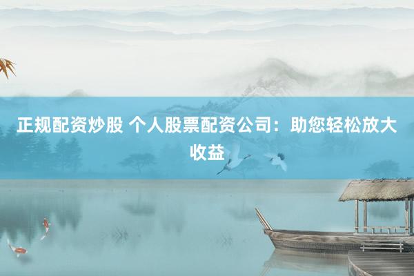 正规配资炒股 个人股票配资公司：助您轻松放大收益