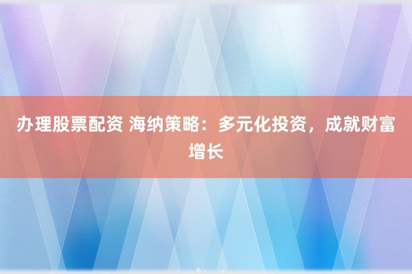 办理股票配资 海纳策略：多元化投资，成就财富增长