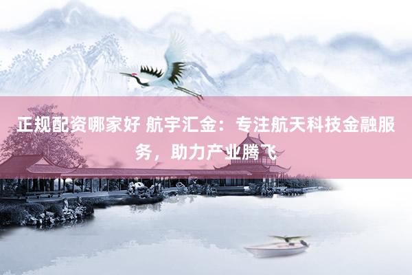 正规配资哪家好 航宇汇金：专注航天科技金融服务，助力产业腾飞