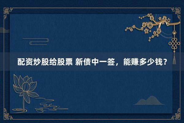 配资炒股给股票 新债中一签，能赚多少钱？