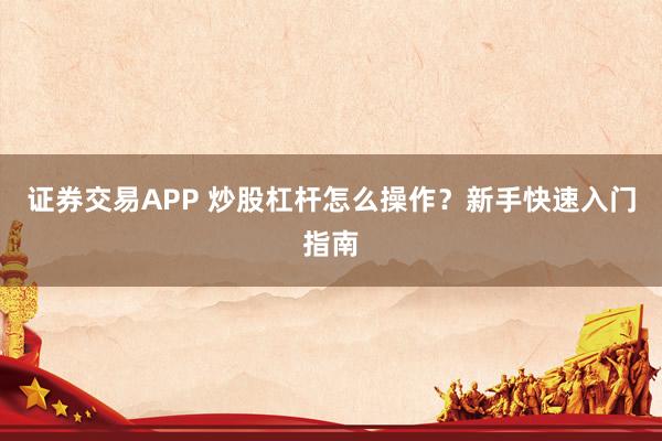 证券交易APP 炒股杠杆怎么操作？新手快速入门指南