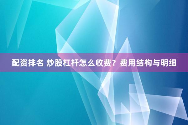 配资排名 炒股杠杆怎么收费？费用结构与明细