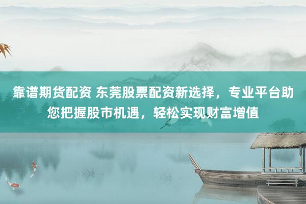 靠谱期货配资 东莞股票配资新选择，专业平台助您把握股市机遇，轻松实现财富增值