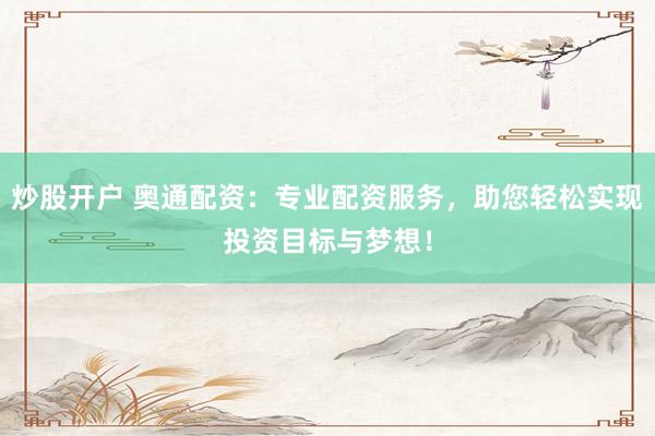 炒股开户 奥通配资：专业配资服务，助您轻松实现投资目标与梦想！