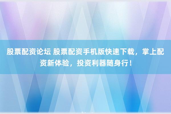 股票配资论坛 股票配资手机版快速下载，掌上配资新体验，投资利器随身行！