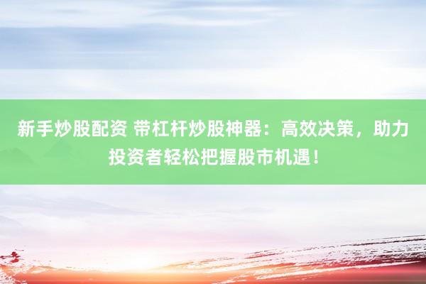 新手炒股配资 带杠杆炒股神器：高效决策，助力投资者轻松把握股市机遇！