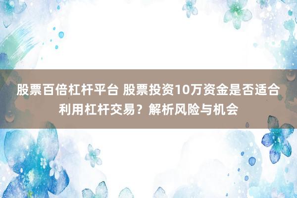 股票百倍杠杆平台 股票投资10万资金是否适合利用杠杆交易?解析风险与机会
