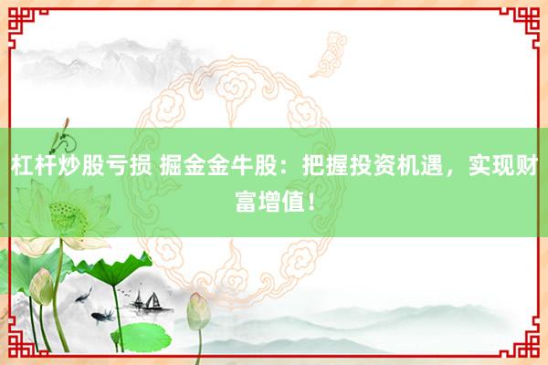 杠杆炒股亏损 掘金金牛股：把握投资机遇，实现财富增值！