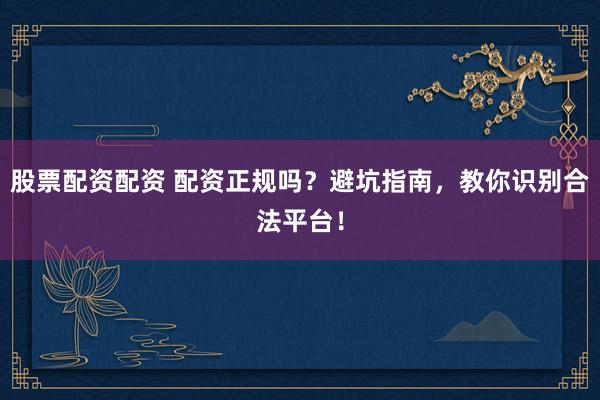 股票配资配资 配资正规吗？避坑指南，教你识别合法平台！