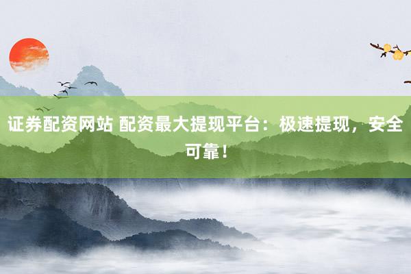 证券配资网站 配资最大提现平台：极速提现，安全可靠！