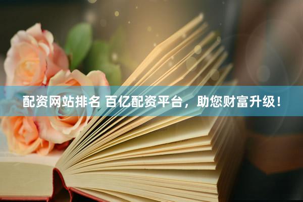 配资网站排名 百亿配资平台，助您财富升级！