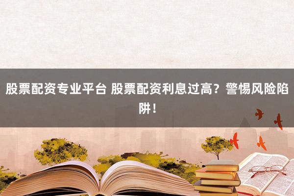 股票配资专业平台 股票配资利息过高?警惕风险陷阱!