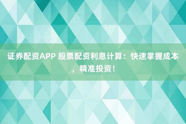 证券配资APP 股票配资利息计算：快速掌握成本，精准投资！